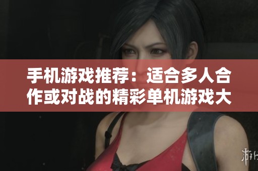 手机游戏推荐：适合多人合作或对战的精彩单机游戏大全分享