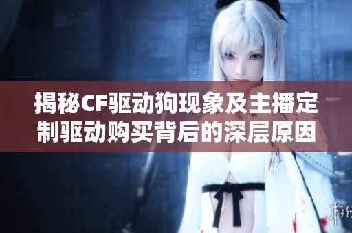 揭秘CF驱动狗现象及主播定制驱动购买背后的深层原因与影响
