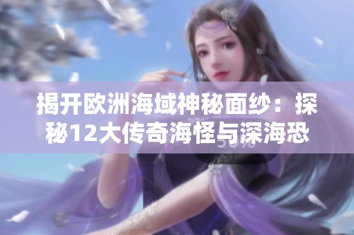 揭开欧洲海域神秘面纱：探秘12大传奇海怪与深?？志宓恼媸倒适? title=