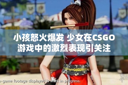 小孩怒火爆发 少女在CSGO游戏中的激烈表现引关注