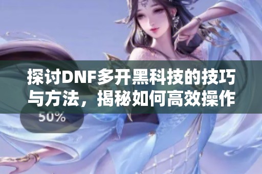 探讨DNF多开黑科技的技巧与方法，揭秘如何高效操作多个账号提升游戏体验
