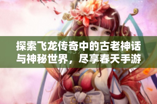 探索飞龙传奇中的古老神话与神秘世界，尽享春天手游网的奇幻旅程