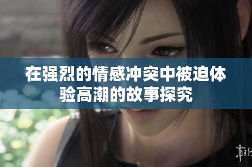 在强烈的情感冲突中被迫体验高潮的故事探究