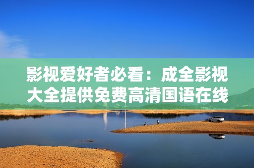 影视爱好者必看：成全影视大全提供免费高清国语在线观看服务