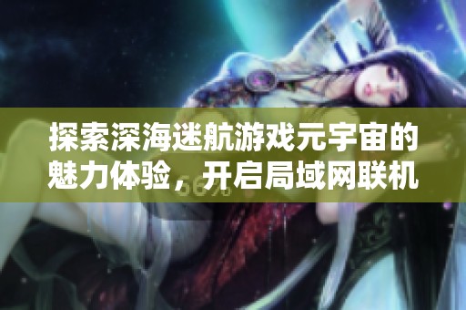 探索深海迷航游戏元宇宙的魅力体验，开启局域网联机的深海冒险之旅