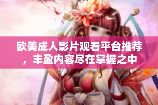 欧美成人影片观看平台推荐，丰盈内容尽在掌握之中