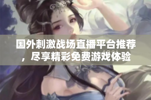 国外刺激战场直播平台推荐，尽享精彩免费游戏体验