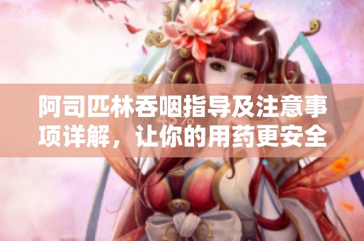 阿司匹林吞咽指导及注意事项详解，让你的用药更安全