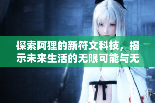 探索阿狸的新符文科技，揭示未来生活的无限可能与无穷魅力