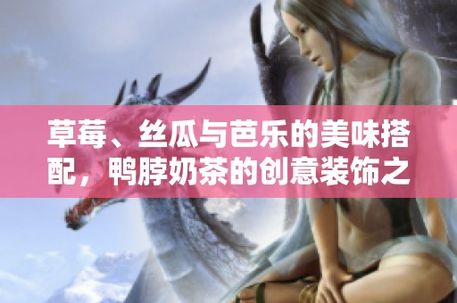 草莓、丝瓜与芭乐的美味搭配，鸭脖奶茶的创意装饰之旅