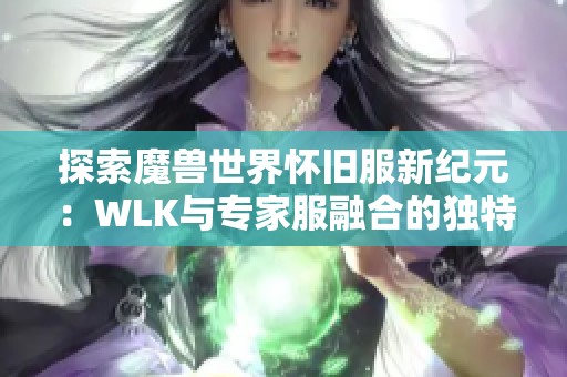 探索魔兽世界怀旧服新纪元：WLK与专家服融合的独特挑战与精彩体验