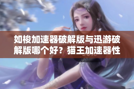 如梭加速器破解版与迅游破解版哪个好？猫王加速器性能对比评测揭秘