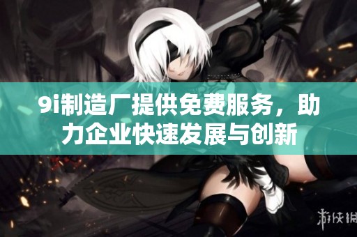9i制造厂提供免费服务，助力企业快速发展与创新