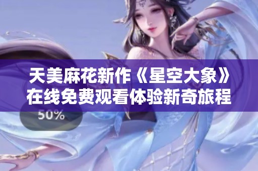 天美麻花新作《星空大象》在线免费观看体验新奇旅程