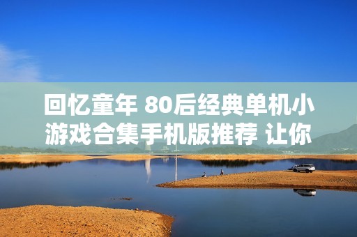 回忆童年 80后经典单机小游戏合集手机版推荐 让你重温那个无忧无虑的游戏时代