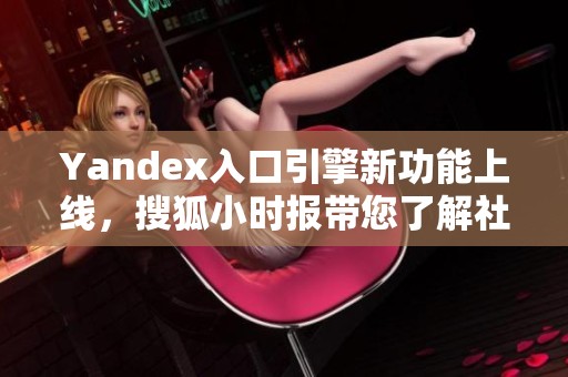 Yandex入口引擎新功能上线，搜狐小时报带您了解社会新闻动态