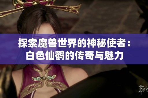 探索魔兽世界的神秘使者：白色仙鹤的传奇与魅力