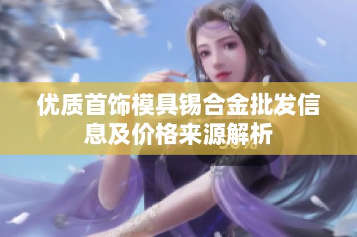 优质首饰模具锡合金批发信息及价格来源解析
