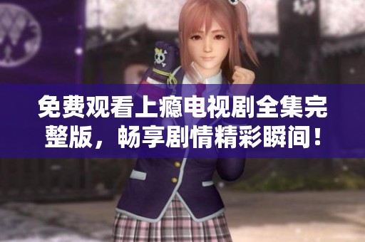 免费观看上瘾电视剧全集完整版，畅享剧情精彩瞬间！