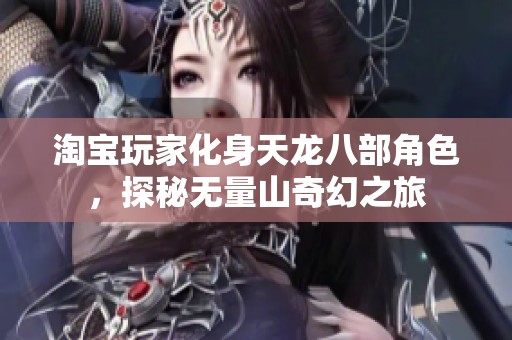淘宝玩家化身天龙八部角色，探秘无量山奇幻之旅