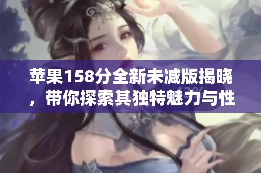 苹果158分全新未减版揭晓，带你探索其独特魅力与性能表现