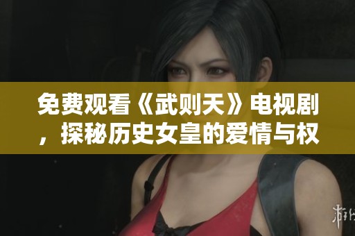 免费观看《武则天》电视剧，探秘历史女皇的爱情与权谋故事