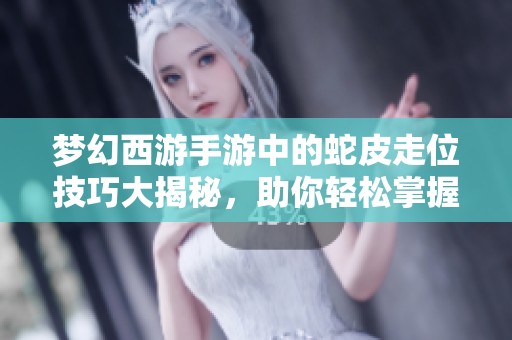 梦幻西游手游中的蛇皮走位技巧大揭秘，助你轻松掌握战斗节奏