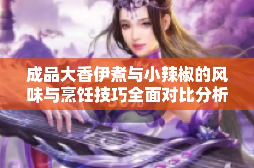 成品大香伊煮与小辣椒的风味与烹饪技巧全面对比分析