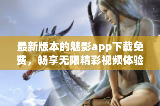 最新版本的魅影app下载免费，畅享无限精彩视频体验