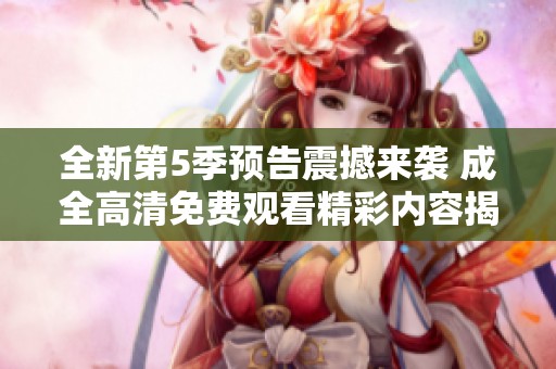 全新第5季预告震撼来袭 成全高清免费观看精彩内容揭秘