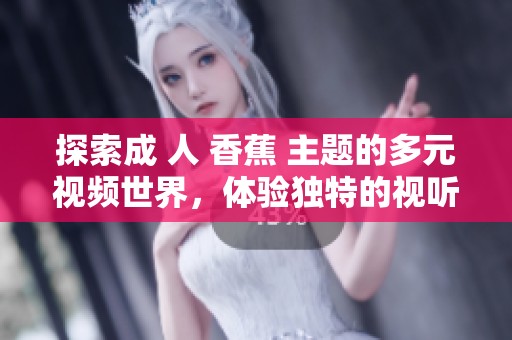 探索成 人 香蕉 主题的多元视频世界，体验独特的视听盛宴