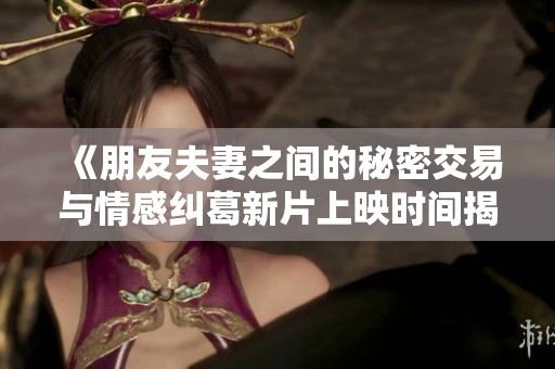 《朋友夫妻之间的秘密交易与情感纠葛新片上映时间揭晓》