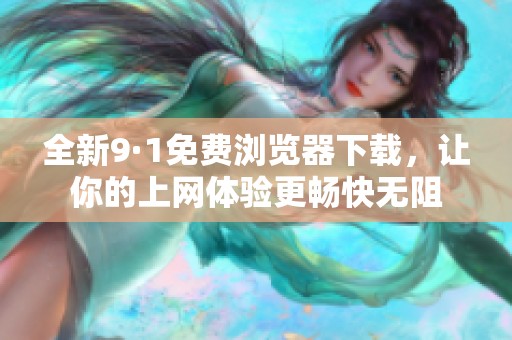 全新9·1免费浏览器下载，让你的上网体验更畅快无阻
