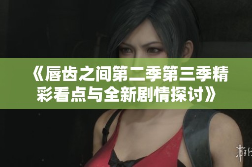 《唇齿之间第二季第三季精彩看点与全新剧情探讨》