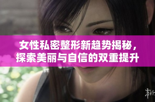 女性私密整形新趋势揭秘，探索美丽与自信的双重提升