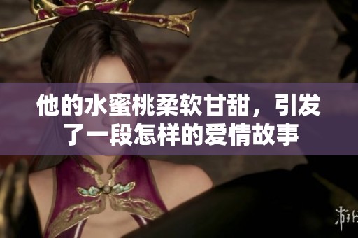 他的水蜜桃柔软甘甜，引发了一段怎样的爱情故事