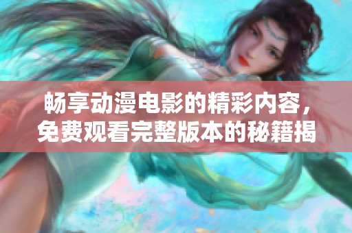 畅享动漫电影的精彩内容，免费观看完整版本的秘籍揭秘