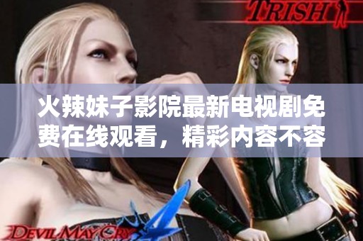 火辣妹子影院最新电视剧免费在线观看，精彩内容不容错过