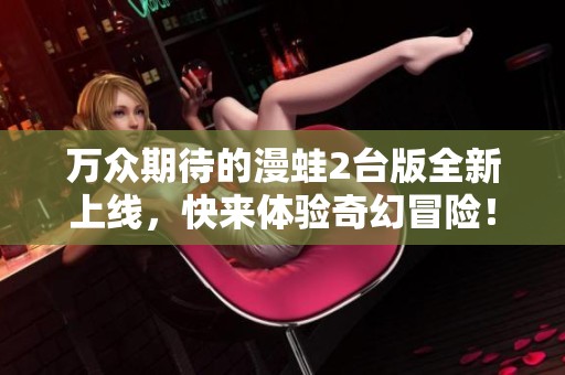 万众期待的漫蛙2台版全新上线，快来体验奇幻冒险！