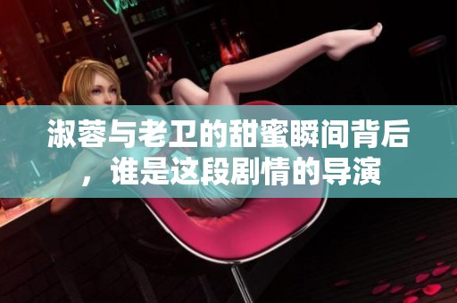 淑蓉与老卫的甜蜜瞬间背后，谁是这段剧情的导演