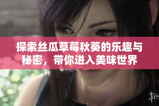 探索丝瓜草莓秋葵的乐趣与秘密，带你进入美味世界