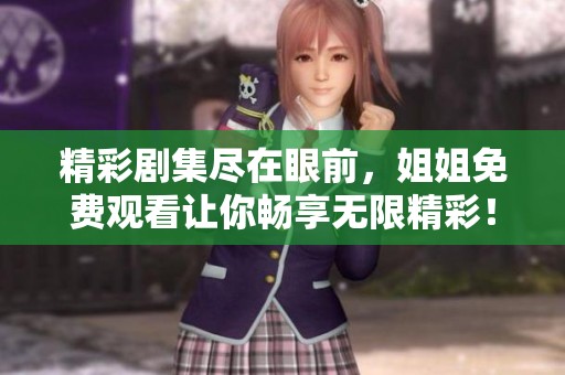 精彩剧集尽在眼前，姐姐免费观看让你畅享无限精彩！