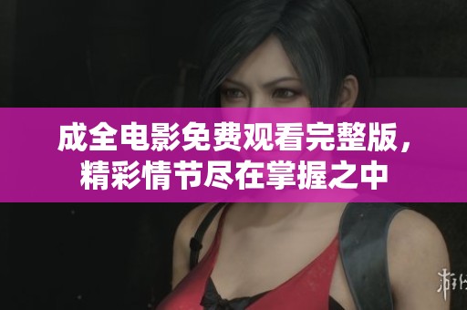 成全电影免费观看完整版，精彩情节尽在掌握之中
