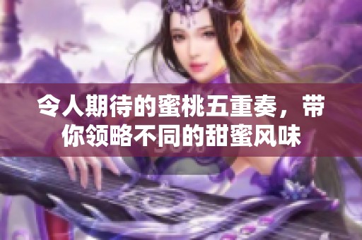 令人期待的蜜桃五重奏，带你领略不同的甜蜜风味
