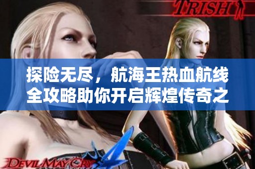 探险无尽，航海王热血航线全攻略助你开启辉煌传奇之旅