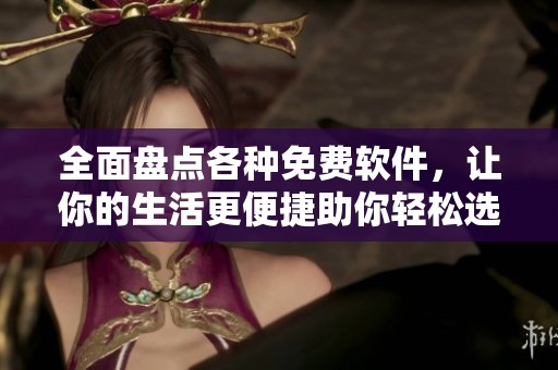 全面盘点各种免费软件，让你的生活更便捷助你轻松选择