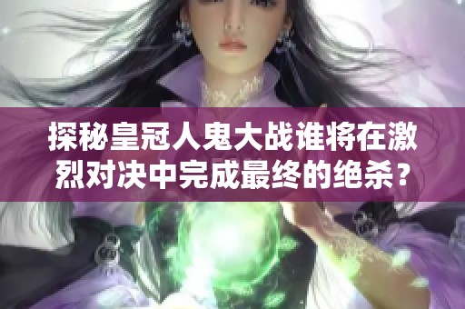 探秘皇冠人鬼大战谁将在激烈对决中完成最终的绝杀？
