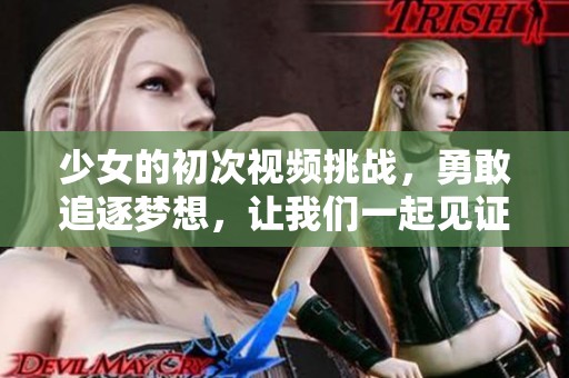 少女的初次视频挑战，勇敢追逐梦想，让我们一起见证成长之路！