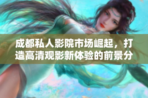 成都私人影院市场崛起，打造高清观影新体验的前景分析