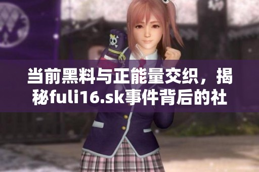 当前黑料与正能量交织，揭秘fuli16.sk事件背后的社会影响